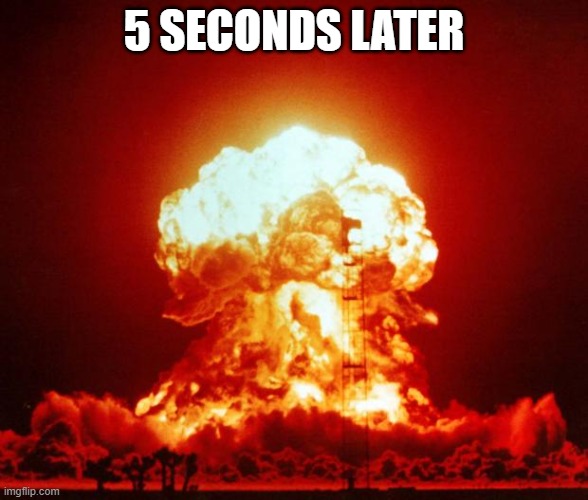 Nuke | 5 SECONDS LATER | image tagged in nuke | made w/ Imgflip meme maker