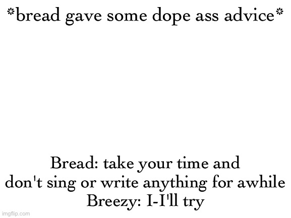 I'm too lazy | *bread gave some dope ass advice*; Bread: take your time and don't sing or write anything for awhile
Breezy: I-I'll try | image tagged in blank white template | made w/ Imgflip meme maker
