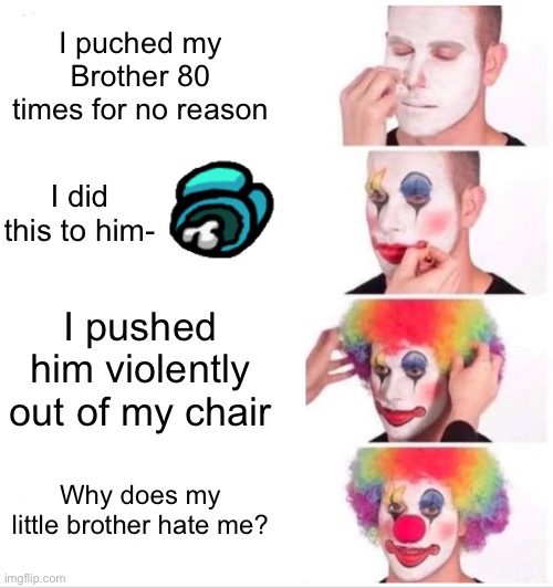 My Big Brother- | I puched my Brother 80 times for no reason; I did this to him-; I pushed him violently out of my chair; Why does my little brother hate me? | image tagged in memes,clown applying makeup | made w/ Imgflip meme maker