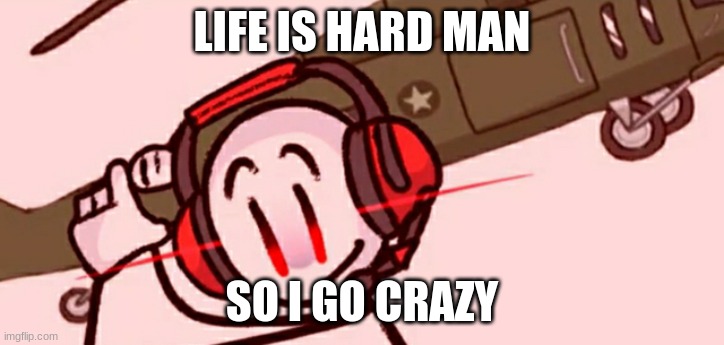 Charles helicopter | LIFE IS HARD MAN; SO I GO CRAZY | image tagged in charles helicopter | made w/ Imgflip meme maker