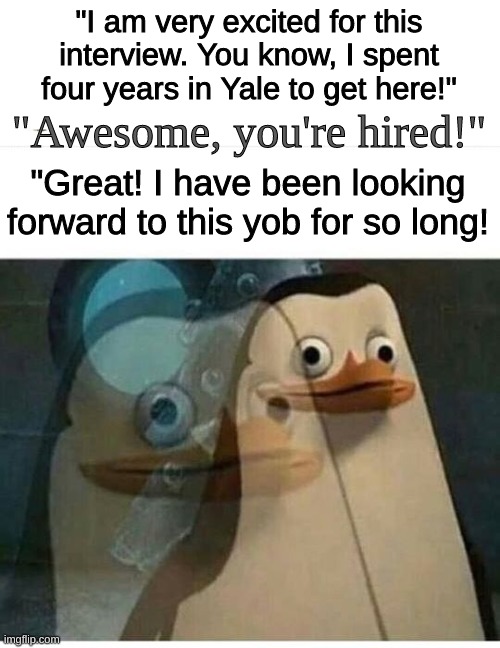 I hope I don't offend anyone... ;-; | "I am very excited for this interview. You know, I spent four years in Yale to get here!"; "Awesome, you're hired!"; "Great! I have been looking forward to this yob for so long! | image tagged in madagascar meme,job interview,penguins of madagascar,memes | made w/ Imgflip meme maker