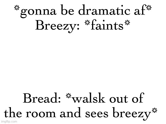 Blank White Template | *gonna be dramatic af*
Breezy: *faints*; Bread: *walsk out of the room and sees breezy* | image tagged in blank white template | made w/ Imgflip meme maker