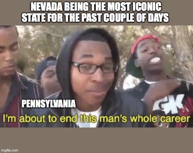 I’m about to end this man’s whole career | NEVADA BEING THE MOST ICONIC STATE FOR THE PAST COUPLE OF DAYS; PENNSYLVANIA | image tagged in i m about to end this man s whole career | made w/ Imgflip meme maker