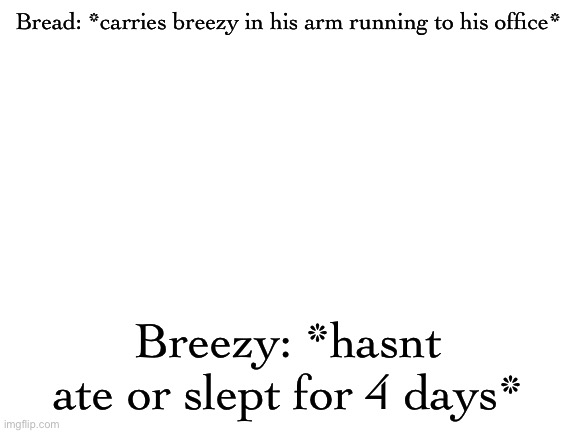 Blank White Template | Bread: *carries breezy in his arm running to his office*; Breezy: *hasnt ate or slept for 4 days* | image tagged in blank white template | made w/ Imgflip meme maker