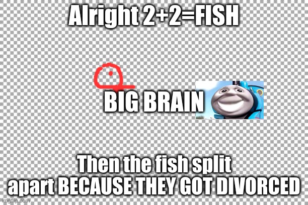 Free | Alright 2+2=FISH; BIG BRAIN; Then the fish split apart BECAUSE THEY GOT DIVORCED | image tagged in free,humor,dark,fish,not funny,stop reading the tags | made w/ Imgflip meme maker