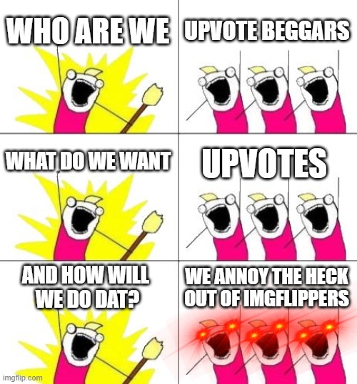 Upvote Beggars in a Nutshell | WHO ARE WE; UPVOTE BEGGARS; WHAT DO WE WANT; UPVOTES; AND HOW WILL 
WE DO DAT? WE ANNOY THE HECK OUT OF IMGFLIPPERS | image tagged in memes,what do we want 3 | made w/ Imgflip meme maker