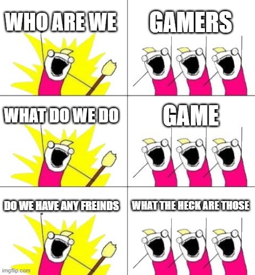 What Do We Want 3 Meme | WHO ARE WE; GAMERS; WHAT DO WE DO; GAME; DO WE HAVE ANY FREINDS; WHAT THE HECK ARE THOSE | image tagged in memes,what do we want 3 | made w/ Imgflip meme maker