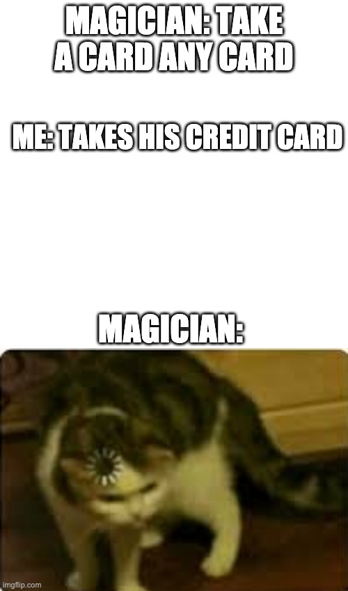 MAGICIAN: TAKE A CARD ANY CARD; ME: TAKES HIS CREDIT CARD; MAGICIAN: | image tagged in memes,blank transparent square,buffering cat | made w/ Imgflip meme maker