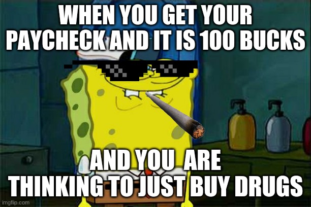 weee rich boiiii | WHEN YOU GET YOUR PAYCHECK AND IT IS 100 BUCKS; AND YOU  ARE THINKING TO JUST BUY DRUGS | image tagged in memes,don't you squidward | made w/ Imgflip meme maker