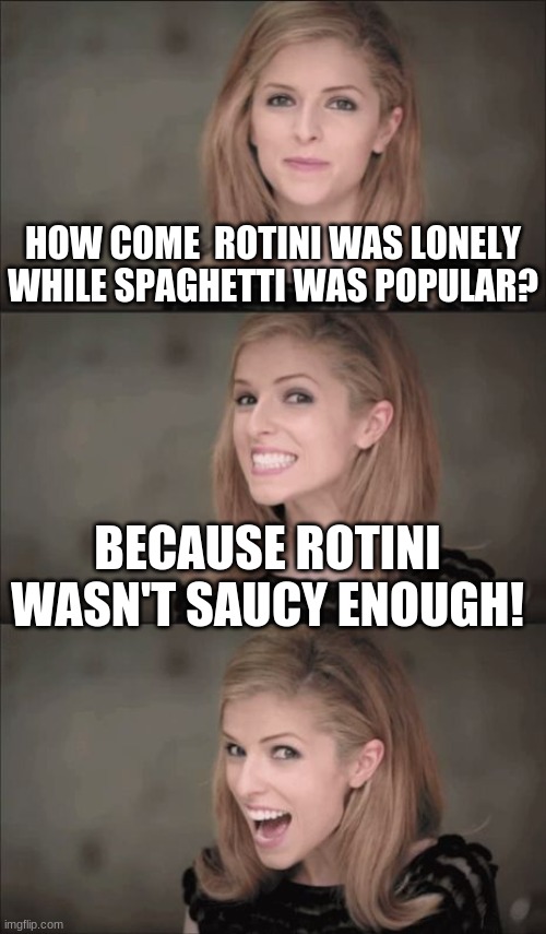 Bad Pun Anna Kendrick Meme | HOW COME  ROTINI WAS LONELY WHILE SPAGHETTI WAS POPULAR? BECAUSE ROTINI WASN'T SAUCY ENOUGH! | image tagged in memes,bad pun anna kendrick,weird stuff i do potoo,hahaha | made w/ Imgflip meme maker