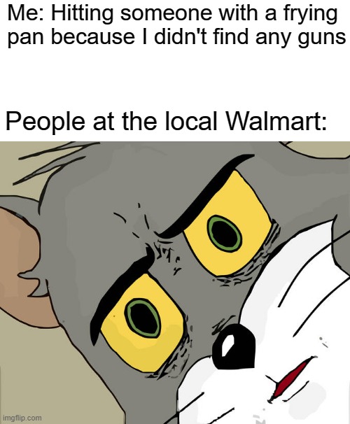 You thought this was a PUBG reference! | Me: Hitting someone with a frying pan because I didn't find any guns; People at the local Walmart: | image tagged in memes,unsettled tom | made w/ Imgflip meme maker