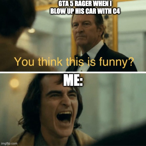 You think this is funny? | GTA 5 RAGER WHEN I BLOW UP HIS CAR WITH C4; ME: | image tagged in you think this is funny | made w/ Imgflip meme maker