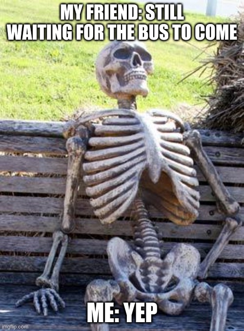 Waiting Skeleton Meme | MY FRIEND: STILL WAITING FOR THE BUS TO COME; ME: YEP | image tagged in memes,waiting skeleton | made w/ Imgflip meme maker