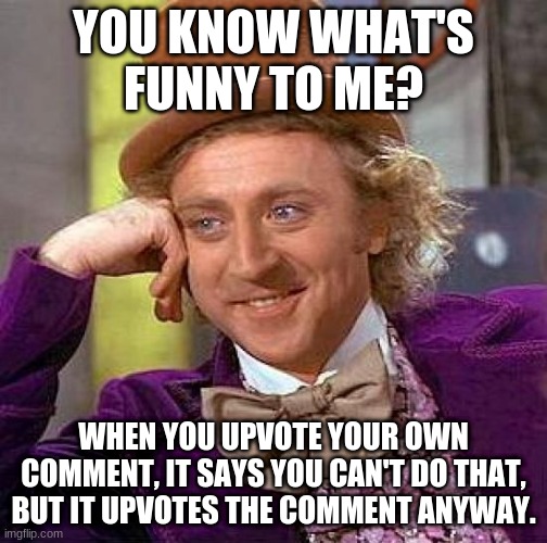 It's true. | YOU KNOW WHAT'S FUNNY TO ME? WHEN YOU UPVOTE YOUR OWN COMMENT, IT SAYS YOU CAN'T DO THAT, BUT IT UPVOTES THE COMMENT ANYWAY. | image tagged in memes,creepy condescending wonka | made w/ Imgflip meme maker