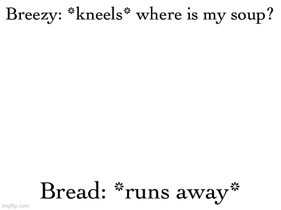 Blank White Template | Breezy: *kneels* where is my soup? Bread: *runs away* | image tagged in blank white template | made w/ Imgflip meme maker