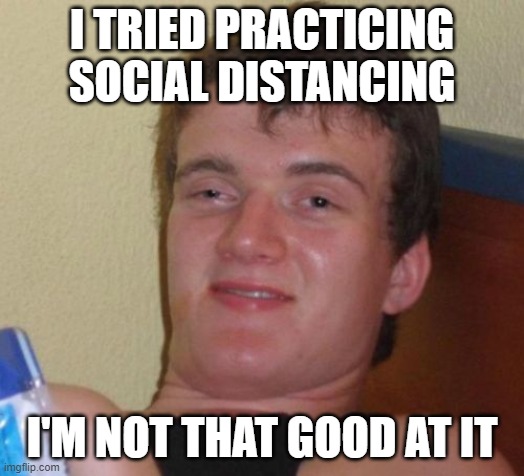 10 Guy Meme | I TRIED PRACTICING SOCIAL DISTANCING; I'M NOT THAT GOOD AT IT | image tagged in memes,10 guy,social distancing | made w/ Imgflip meme maker