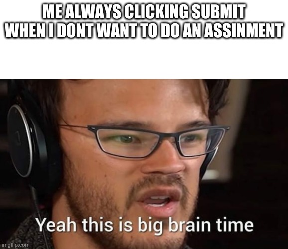 this is big brain time | ME ALWAYS CLICKING SUBMIT WHEN I DONT WANT TO DO AN ASSINMENT | image tagged in this is big brain time | made w/ Imgflip meme maker