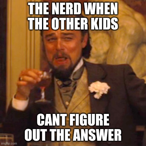 Im the nerd in this meme | THE NERD WHEN THE OTHER KIDS; CANT FIGURE OUT THE ANSWER | image tagged in memes,laughing leo,middle school | made w/ Imgflip meme maker