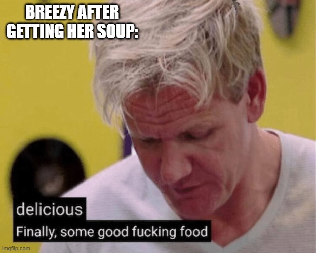 delicious finally some good | BREEZY AFTER GETTING HER SOUP: | image tagged in delicious finally some good | made w/ Imgflip meme maker