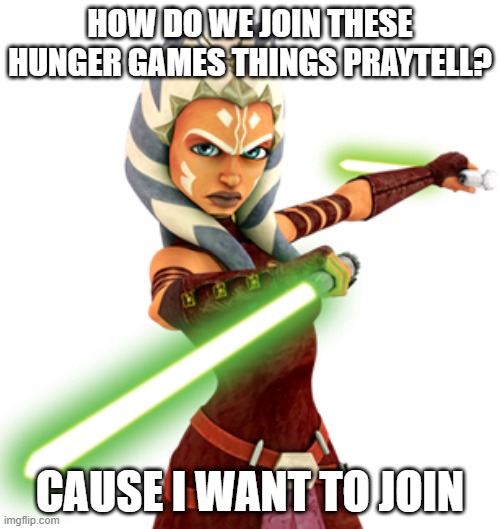 How do we join? | HOW DO WE JOIN THESE HUNGER GAMES THINGS PRAYTELL? CAUSE I WANT TO JOIN | image tagged in ashoka,clone wars,hunger games,confusion,please help me,thanks | made w/ Imgflip meme maker