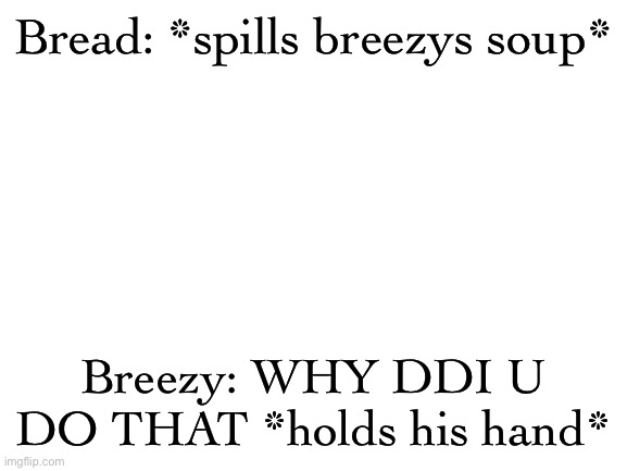 Blank White Template | Bread: *spills breezys soup*; Breezy: WHY DDI U DO THAT *holds his hand* | image tagged in blank white template | made w/ Imgflip meme maker
