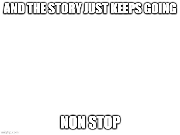 Blank White Template | AND THE STORY JUST KEEPS GOING; NON STOP | image tagged in blank white template | made w/ Imgflip meme maker