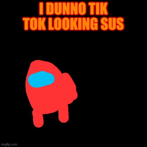 Blank Transparent Square Meme | I DUNNO TIK TOK LOOKING SUS | image tagged in memes,blank transparent square | made w/ Imgflip meme maker