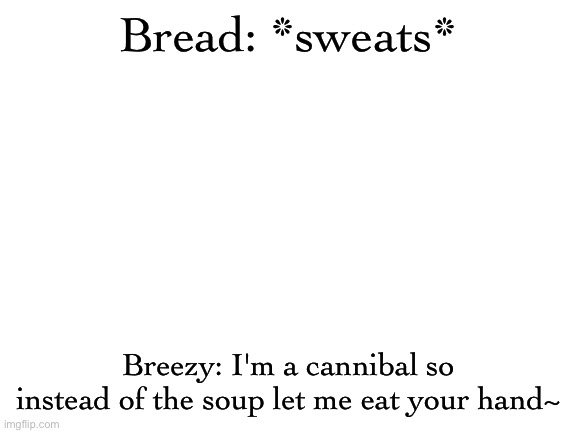 Blank White Template | Bread: *sweats*; Breezy: I'm a cannibal so instead of the soup let me eat your hand~ | image tagged in blank white template | made w/ Imgflip meme maker