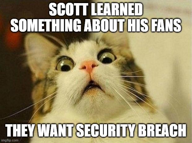 Scott | SCOTT LEARNED SOMETHING ABOUT HIS FANS; THEY WANT SECURITY BREACH | image tagged in memes,scared cat,fnaf | made w/ Imgflip meme maker