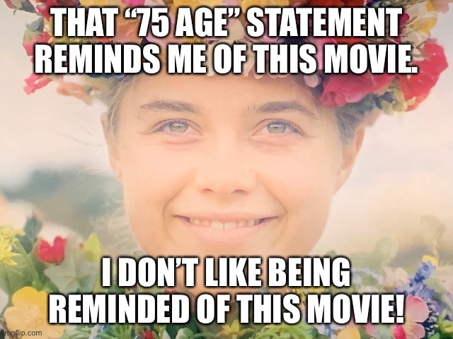 Midsommar | THAT “75 AGE” STATEMENT REMINDS ME OF THIS MOVIE. I DON’T LIKE BEING REMINDED OF THIS MOVIE! | image tagged in midsommar | made w/ Imgflip meme maker