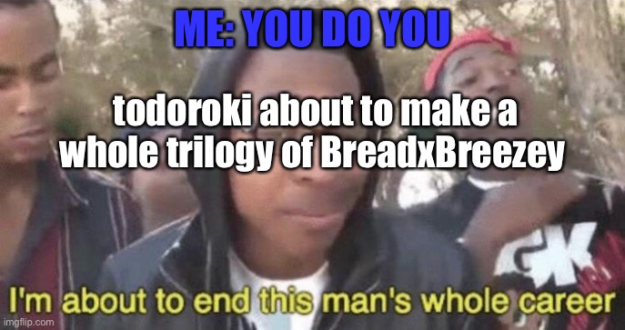 ...... | ME: YOU DO YOU; todoroki about to make a whole trilogy of BreadxBreezey | image tagged in i m about to end this man s whole career | made w/ Imgflip meme maker