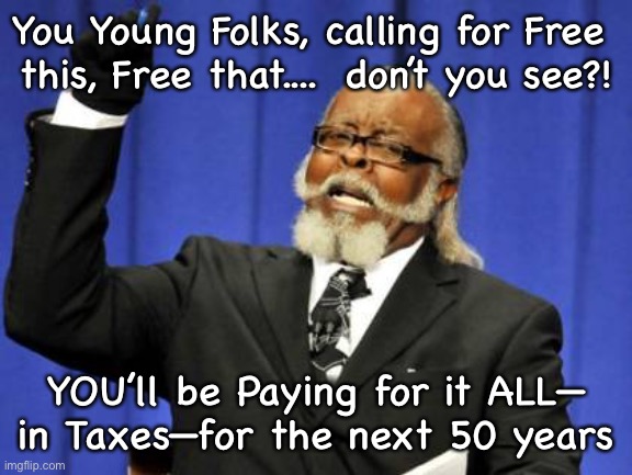 Too Damn High | You Young Folks, calling for Free 
this, Free that....  don’t you see?! YOU’ll be Paying for it ALL—
in Taxes—for the next 50 years | image tagged in memes,too damn high | made w/ Imgflip meme maker