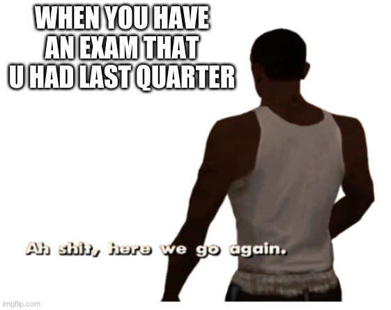 Aw shit here we go again | WHEN YOU HAVE AN EXAM THAT U HAD LAST QUARTER | image tagged in aw shit here we go again | made w/ Imgflip meme maker