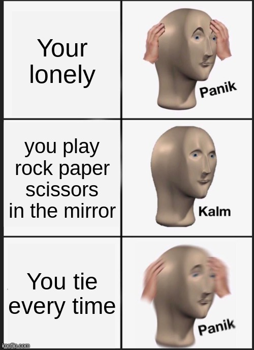Panik Kalm Panik | Your lonely; you play rock paper scissors in the mirror; You tie every time | image tagged in memes,panik kalm panik | made w/ Imgflip meme maker