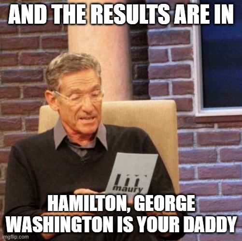 LOL | AND THE RESULTS ARE IN; HAMILTON, GEORGE WASHINGTON IS YOUR DADDY | image tagged in memes,maury lie detector,funny,hamilton,george washington,musicals | made w/ Imgflip meme maker