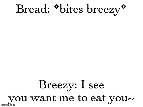 Blank White Template | Bread: *bites breezy*; Breezy: I see you want me to eat you~ | image tagged in blank white template | made w/ Imgflip meme maker