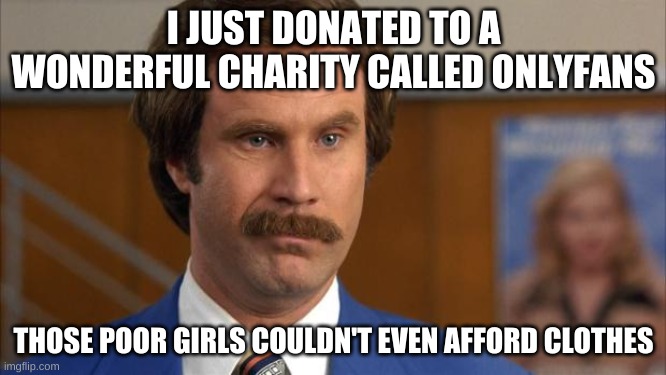 Will Ferrell It's Science | I JUST DONATED TO A WONDERFUL CHARITY CALLED ONLYFANS; THOSE POOR GIRLS COULDN'T EVEN AFFORD CLOTHES | image tagged in will ferrell it's science | made w/ Imgflip meme maker