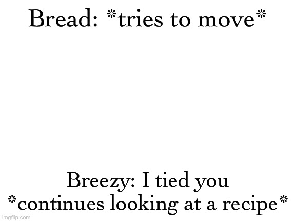 Blank White Template | Bread: *tries to move*; Breezy: I tied you *continues looking at a recipe* | image tagged in blank white template | made w/ Imgflip meme maker