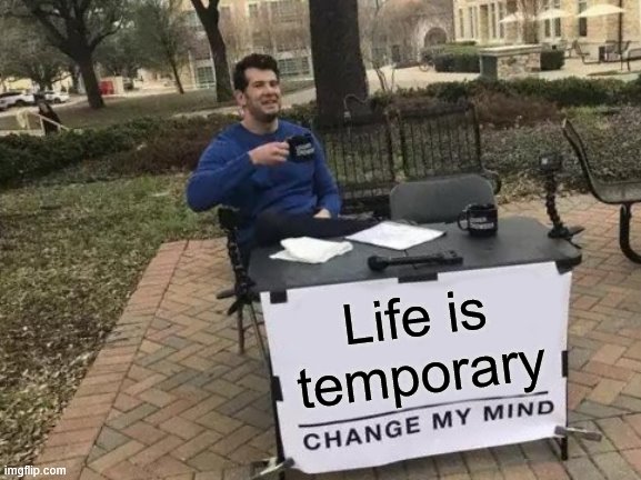 Change My Mind | Life is temporary | image tagged in memes,change my mind | made w/ Imgflip meme maker