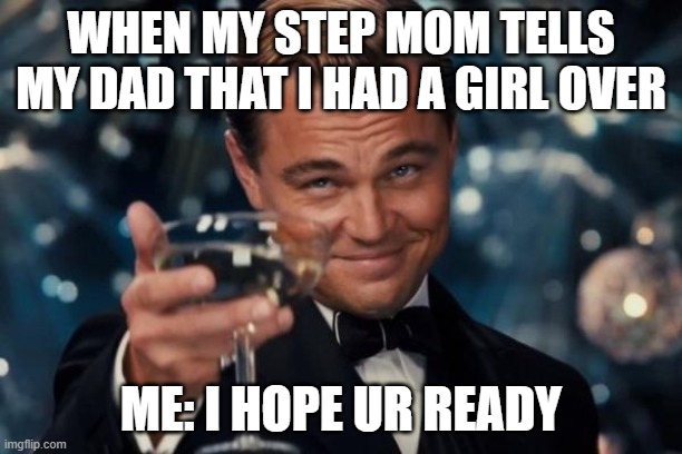 Leonardo Dicaprio Cheers | WHEN MY STEP MOM TELLS MY DAD THAT I HAD A GIRL OVER; ME: I HOPE UR READY | image tagged in memes,leonardo dicaprio cheers | made w/ Imgflip meme maker