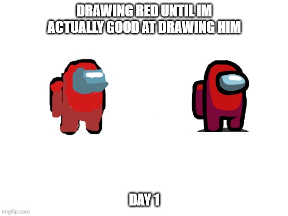 Blank White Template | DRAWING RED UNTIL IM ACTUALLY GOOD AT DRAWING HIM; DAY 1 | image tagged in blank white template | made w/ Imgflip meme maker