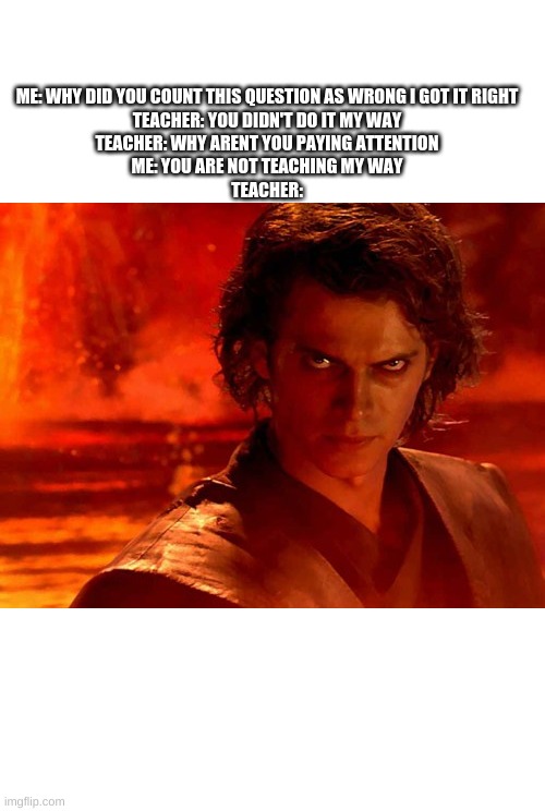 You Underestimate My Power Meme | ME: WHY DID YOU COUNT THIS QUESTION AS WRONG I GOT IT RIGHT

TEACHER: YOU DIDN'T DO IT MY WAY
TEACHER: WHY ARENT YOU PAYING ATTENTION
ME: YOU ARE NOT TEACHING MY WAY
TEACHER: | image tagged in memes,you underestimate my power | made w/ Imgflip meme maker