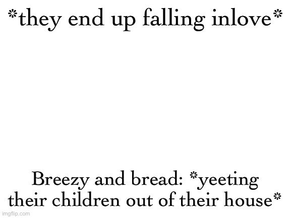This is the final part | *they end up falling inlove*; Breezy and bread: *yeeting their children out of their house* | image tagged in blank white template | made w/ Imgflip meme maker