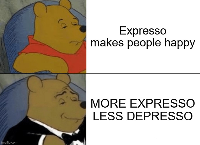 Lol. Saying a lot as Sans | Expresso makes people happy; MORE EXPRESSO LESS DEPRESSO | image tagged in memes,tuxedo winnie the pooh | made w/ Imgflip meme maker