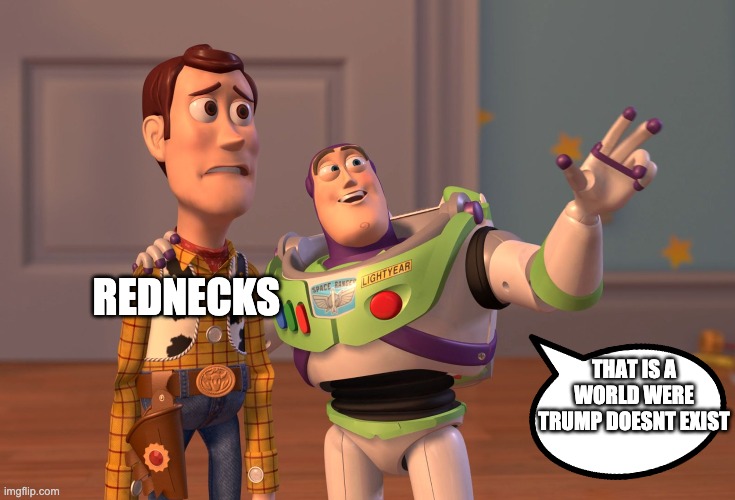 X, X Everywhere | REDNECKS; THAT IS A WORLD WERE TRUMP DOESNT EXIST | image tagged in memes,x x everywhere | made w/ Imgflip meme maker