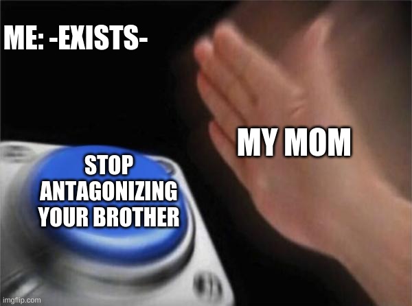 Blank Nut Button Meme | ME: -EXISTS-; MY MOM; STOP ANTAGONIZING YOUR BROTHER | image tagged in memes,blank nut button | made w/ Imgflip meme maker