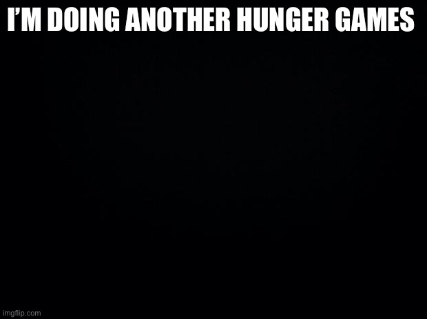 Black background | I’M DOING ANOTHER HUNGER GAMES | image tagged in black background | made w/ Imgflip meme maker