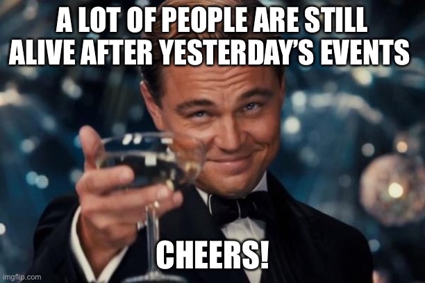 Leonardo Dicaprio Cheers Meme | A LOT OF PEOPLE ARE STILL ALIVE AFTER YESTERDAY’S EVENTS; CHEERS! | image tagged in memes,leonardo dicaprio cheers | made w/ Imgflip meme maker