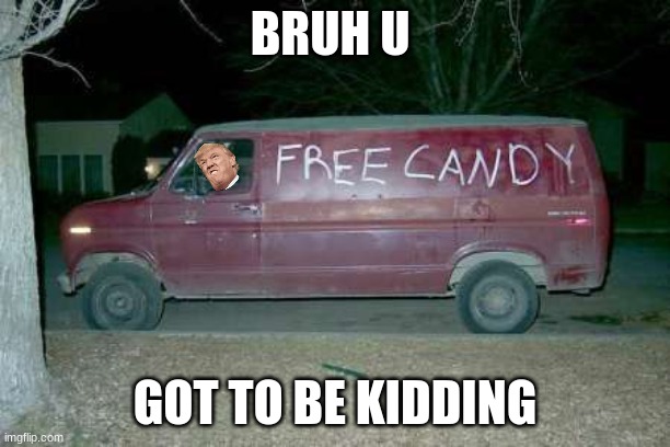 Free candy van | BRUH U; GOT TO BE KIDDING | image tagged in free candy van | made w/ Imgflip meme maker
