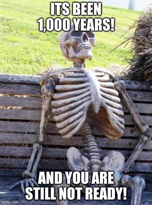 Waiting Skeleton Meme | ITS BEEN 1,000 YEARS! AND YOU ARE STILL NOT READY! | image tagged in memes,waiting skeleton | made w/ Imgflip meme maker
